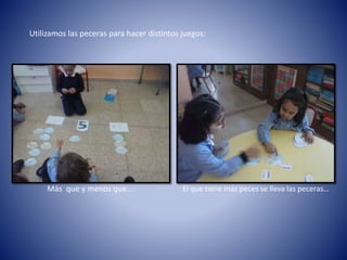 Más que y menos que…. El que tiene más peces se lleva las peceras…
Utilizamos las peceras para hacer distintos juegos:
 