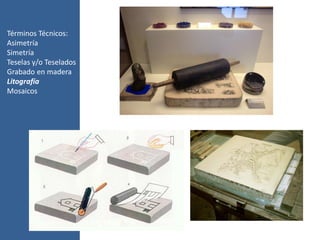 Términos Técnicos:
Asimetría
Simetría
Teselas y/o Teselados
Grabado en madera
Litografía
Mosaicos
 