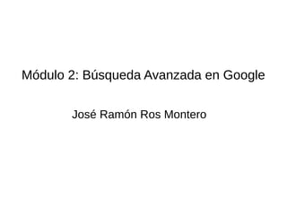 Módulo 2: Búsqueda Avanzada en Google
José Ramón Ros Montero
 