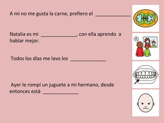 A mi no me gusta la carne, prefiero el  _____________ Natalia es mi  _____________, con ella aprendo  a  hablar mejor.  Todos los días me lavo los  _____________ Ayer le rompí un juguete a mi hermano, desde entonces está  _____________ 