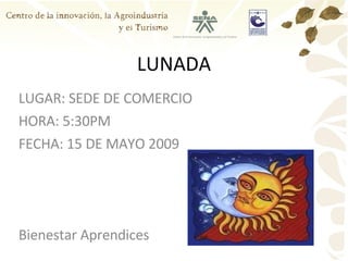 LUNADA LUGAR: SEDE DE COMERCIO HORA: 5:30PM FECHA: 15 DE MAYO 2009 Bienestar Aprendices 