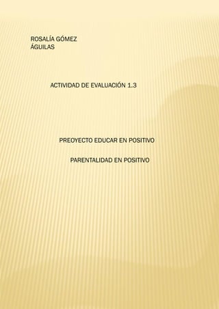 ROSALÍA GÓMEZ
ÁGUILAS
PREOYECTO EDUCAR EN POSITIVO
PARENTALIDAD EN POSITIVO
ACTIVIDAD DE EVALUACIÓN 1.3
 