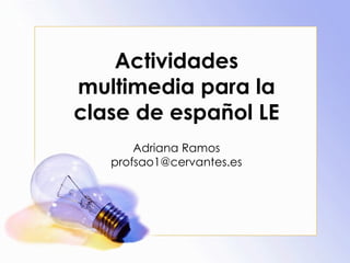 Actividades
multimedia para la
clase de español LE
       Adriana Ramos
   profsao1@cervantes.es
 