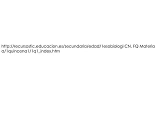 http://recursostic.educacion.es/secundaria/edad/1esobiologi CN, FQ Materia
a/1quincena1/1q1_index.htm
 