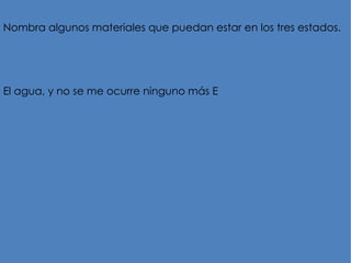 Nombra algunos materiales que puedan estar en los tres estados.




El agua, y no se me ocurre ninguno más E
 