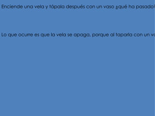 Enciende una vela y tápala después con un vaso ¿qué ha pasado?




Lo que ocurre es que la vela se apaga, porque al taparla con un va
 