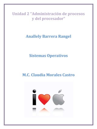 Unidad 2 “Administración de procesos
          y del procesador”



      Anallely Barrera Rangel



        Sistemas Operativos



     M.C. Claudia Morales Castro
 