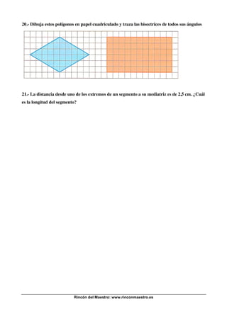20.- Dibuja estos polígonos en papel cuadriculado y traza las bisectrices de todos sus ángulos

21.- La distancia desde uno de los extremos de un segmento a su mediatriz es de 2,5 cm. ¿Cuál
es la longitud del segmento?

Rincón del Maestro: www.rinconmaestro.es

 