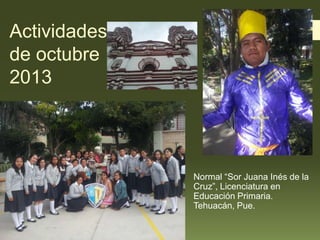 Actividades
de octubre
2013

Normal “Sor Juana Inés de la
Cruz”, Licenciatura en
Educación Primaria.
Tehuacán, Pue.

 
