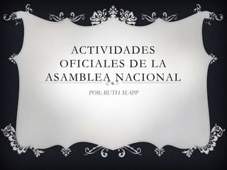 ACTIVIDADES OFICIALES DE LA ASAMBLEA NACIONAL POR: RUTH MAPP 