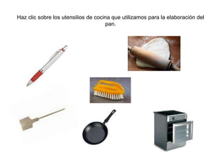 Haz clic sobre los utensilios de cocina que utilizamos para la elaboración del
                                     pan.
 