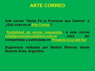 ARTE CORREO


Arte correo "Santa Fe la Provincia que Camina" o
¿Qué cosa es el Arte Correo?

¡Posibilidad de enviar respuestas! a este correo
info@proyectocruzdelsur.com.ar       para       ser
compartidas y publicadas en Proyecto Cruz del Sur

Sugerencia realizada por Beatriz Ramírez desde
Buenos Aires, Argentina.
 