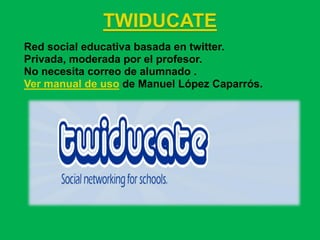 TWIDUCATE
Red social educativa basada en twitter.
Privada, moderada por el profesor.
No necesita correo de alumnado .
Ver manual de uso de Manuel López Caparrós.
 