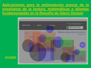 Aplicaciones para la estimulación precoz de la
enseñanza de la lectura, matemáticas e idiomas
fundamentadas en la filosofía de Glenn Doman




 Acceder
 