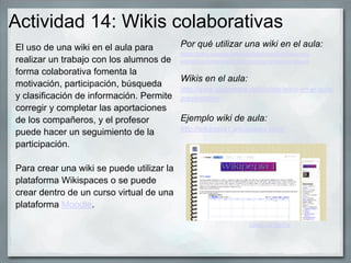 Actividad 14: Wikis colaborativas
El uso de una wiki en el aula para      Por qué utilizar una wiki en el aula:
          ...
