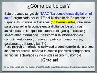 ¿Cómo participar?
Este proyecto surgió del TAAC "La competencia digital en el
aula", organizado por el ITE del Ministerio ...