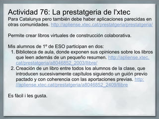 Actividad 76: La prestatgeria de l'xtec
Para Catalunya pero también debe haber aplicaciones parecidas en
otras comunidades...