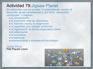 Actividad 79:Jigsaw Planet
Es indiscutible que los puzzles o rompecabezas ayudan al
desarrollo de las competencias y, por ...