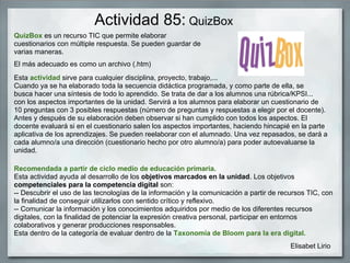 Actividad 85: QuizBox
QuizBox es un recurso TIC que permite elaborar
cuestionarios con múltiple respuesta. Se pueden guard...