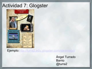 Actividad 7: Glogster




  Ejemplo:http://turra2.edu.glogster.com/saramago/

                                    Ángel Tu...