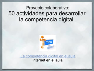   Proyecto colaborativo: 50 actividades para desarrollar la competencia digital    La competencia digital en el aula Internet en el aula 