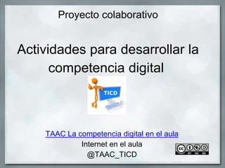 Proyecto colaborativo
Actividades para desarrollar la
competencia digital
TAAC La competencia digital en el aula
Internet en el aula
@TAAC_TICD
 