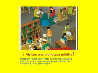¡  Visiten una biblioteca pública ! Descubra  todas las formas que su familia pueda disfrutar de los recursos que puede ofrecer  la biblioteca en su comunidad. 