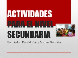 ACTIVIDADES
PARA EL NIVEL
SECUNDARIA
Facilitador: Ronald Henry Medina Gonzales
 