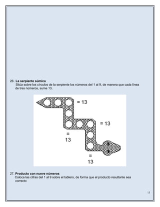 26. La serpiente súmica
Sitúa sobre los círculos de la serpiente los números del 1 al 9, de manera que cada línea
de tres números, sume 13.
27. Producto con nueve números
Coloca las cifras del 1 al 9 sobre el tablero, de forma que el producto resultante sea
correcto
13
 