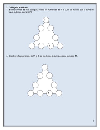 3. Triángulo numérico.
En los círculos de este triángulo, coloca los numerales del 1 al 9, de tal manera que la suma de
cada lado sea siempre 20.
4. Distribuye los numerales del 1 al 9, de modo que la suma en cada lado sea 17.
2
1
5
5
7
 