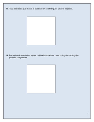 13.Traza tres rectas que dividan al cuadrado en seis triángulos y nueve trapecios.
14. Trazando únicamente tres rectas, divide el cuadrado en cuatro triángulos rectángulos
iguales o congruentes.
7
 