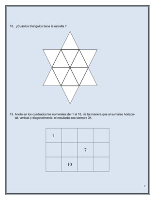 18. ¿Cuántos triángulos tiene la estrella ?
19. Anota en los cuadrados los numerales del 1 al 16, de tal manera que al sumarse horizon-
tal, vertical y diagonalmente, el resultado sea siempre 34.
1
7
10
9
 