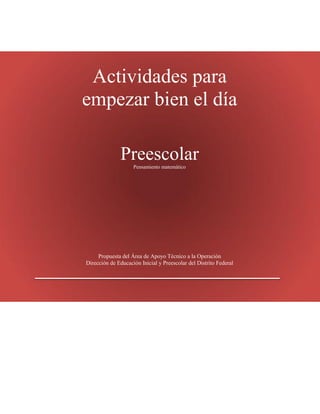 Actividades para
empezar bien el día
PreescolarPensamiento matemático
Propuesta del Área de Apoyo Técnico a la Operación
Dirección de Educación Inicial y Preescolar del Distrito Federal
 