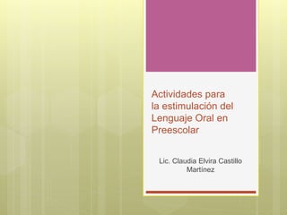 Actividades para
la estimulación del
Lenguaje Oral en
Preescolar
Lic. Claudia Elvira Castillo
Martínez
 