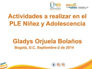 Actividades a realizar en el 
PLE Niñez y Adolescencia 
Gladys Orjuela Bolaños 
Bogotá, D.C, Septiembre-2 de 2014 
 