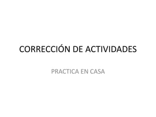 CORRECCIÓN DE ACTIVIDADES
PRACTICA EN CASA

 