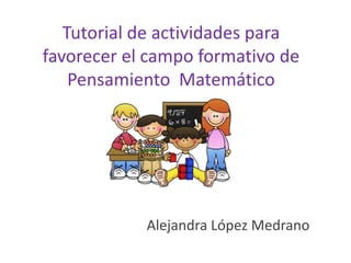 Tutorial de actividades para 
favorecer el campo formativo de 
Pensamiento Matemático 
Alejandra López Medrano 
 