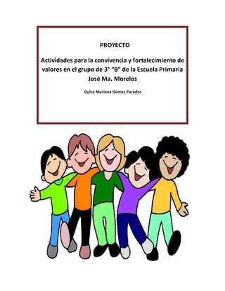 Actividades para la convivencia y fortalecimiento de
valores en el grupo de 3° “B” de la Escuela Primaria
José Ma. Morelos
Dulce Mariana Gómez Paredes
PROYECTO
 