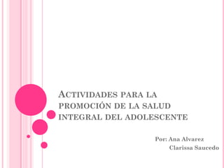 ACTIVIDADES PARA LA
PROMOCIÓN DE LA SALUD
INTEGRAL DEL ADOLESCENTE

                  Por: Ana Alvarez
                      Clarissa Saucedo
 