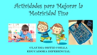 Actividades para Mejorar la
Motricidad Fina
Claudia Ortiz Coilla
Educadora Diferencial
 