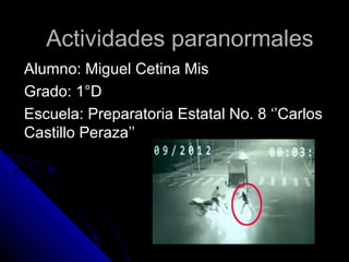 Actividades paranormales
Alumno: Miguel Cetina Mis
Grado: 1°D
Escuela: Preparatoria Estatal No. 8 ‘’Carlos
Castillo Peraza’’

 