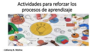 Actividades para reforzar los
procesos de aprendizaje
- Lidianny B. Molina
 