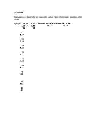 Actividad 7
Instrucciones: Desarrolla las siguientes sumas haciendo cambios opuestos a las
cifras.
Ejemplo: 14 - 4 = 10 o también 14 + 6 o también 14 + 8 etc.
+ 38+ 4 = 42 38 - 6 38 - 8
52 52
47
+ 38
26
+ 55
19
+ 64
18
+ 77
35
+ 49
28
+22
17
+86
49
+97
39
+11
 