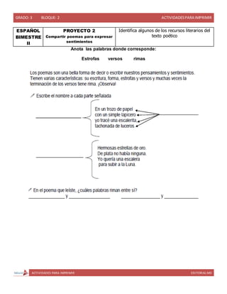 GRADO: 3 BLOQUE: 2 ACTIVIDADESPARA IMPRIMIR
ACTIVIDADES PARA IMPRIMIR EDITORIAL MD
ESPAÑOL
BIMESTRE
II
PROYECTO 2
Compartir poemas para expresar
sentimientos
Identifica algunos de los recursos literarios del
texto poético
Anota las palabras donde corresponde:
Estrofas versos rimas
 