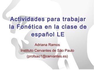 Actividades para trabajar la Fonética en la clase de español LE Adriana Ramos Instituto Cervantes de São Paulo (profsao1@cervantes.es) 
