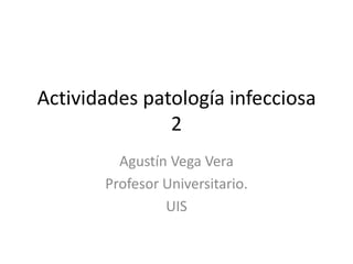 Actividades patología infecciosa
               2
         Agustín Vega Vera
       Profesor Universitario.
                UIS
 