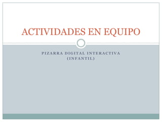 ACTIVIDADES EN EQUIPO

   PIZARRA DIGITAL INTERACTIVA
            (INFANTIL)
 