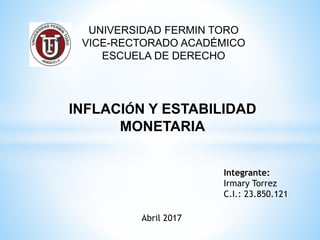 UNIVERSIDAD FERMIN TORO
VICE-RECTORADO ACADÉMICO
ESCUELA DE DERECHO
Integrante:
Irmary Torrez
C.I.: 23.850.121
INFLACIÓN Y ESTABILIDAD
MONETARIA
Abril 2017
 