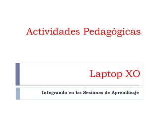 Actividades Pedagógicas
Integrando en las Sesiones de Aprendizaje
Laptop XO
 