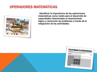 OPERADORES MATEMÁTICAS
                  Identificar la importancia de las operaciones
                 matemáticas como medio para el desarrollo de
                 capacidades relacionadas al razonamiento
                 lógico y resolución de problemas a través de la
                 integración de las actividades:
  Balanza y
  Calculadora
 